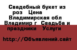 Свадебный букет из роз › Цена ­ 1 500 - Владимирская обл., Владимир г. Свадьба и праздники » Услуги   